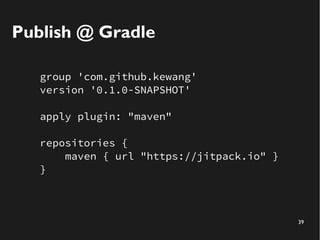 39
Publish @ Gradle
group 'com.github.kewang'
version '0.1.0-SNAPSHOT'
apply plugin: "maven"
repositories {
maven { url "h...