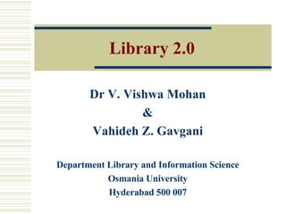 Library 2.0 Dr V. Vishwa Mohan & Vahideh Z. Gavgani Department Library and Information Science Osmania University Hyderabad 500 007 
