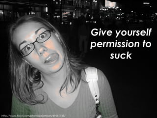 Give yourself permission to suck http://www.flickr.com/photos/ajamison/49581735/ 
