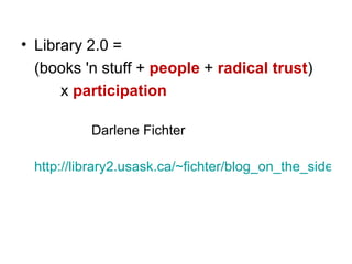 <ul><li>Library 2.0 =  </li></ul><ul><li>(books 'n stuff +  people  +  radical trust ) </li></ul><ul><li>  x  participatio...
