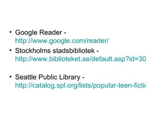 <ul><li>Google Reader -  http://www.google.com/reader/ </li></ul><ul><li>Stockholms stadsbibliotek -  http://www.bibliotek...