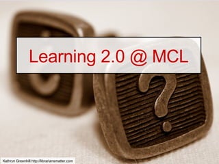Learning 2.0 @ MCL Kathryn Greenhill http://librariansmatter.com 