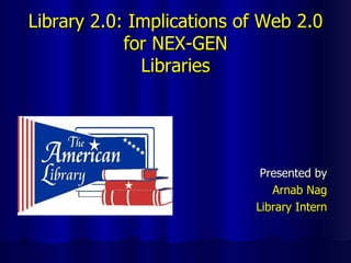 Library 2.0: Implications of Web 2.0 for NEX-GEN Libraries ,[object Object],[object Object],[object Object]