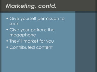 Marketing, contd. Give yourself permission to suck Give your patrons the megaphone They’ll market for you Contributed content 