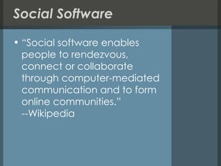 Social Software “Social software enables people to rendezvous, connect or collaborate through computer-mediated communication and to form online communities.” --Wikipedia 