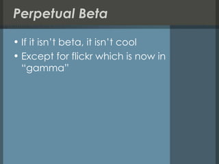 Perpetual Beta If it isn’t beta, it isn’t cool Except for flickr which is now in “gamma” 