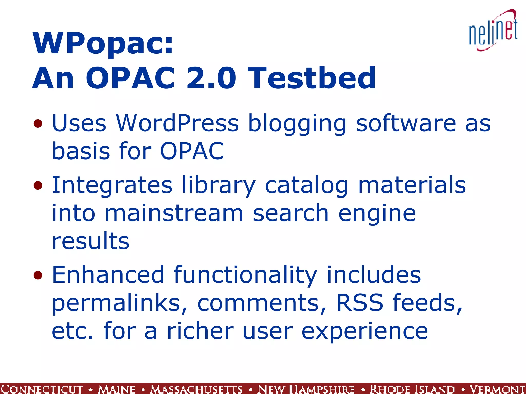 WPopac:  An OPAC 2.0 Testbed Uses WordPress blogging software as basis for OPAC Integrates library catalog materials into mainstream search engine results Enhanced functionality includes permalinks, comments, RSS feeds, etc. for a richer user experience 