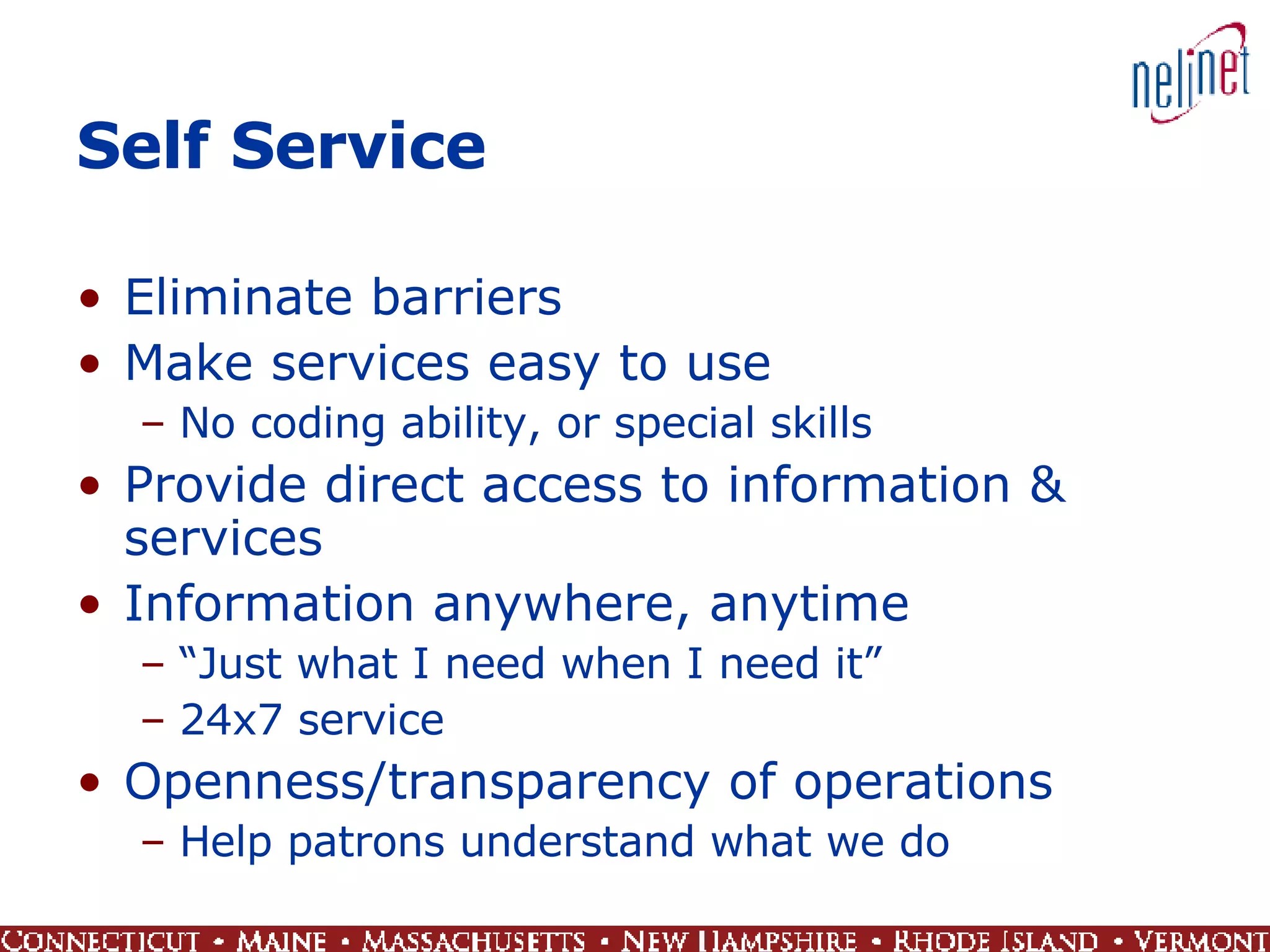 Self Service Eliminate barriers Make services easy to use No coding ability, or special skills Provide direct access to information & services Information anywhere, anytime “ Just what I need when I need it” 24x7 service Openness/transparency of operations Help patrons understand what we do 