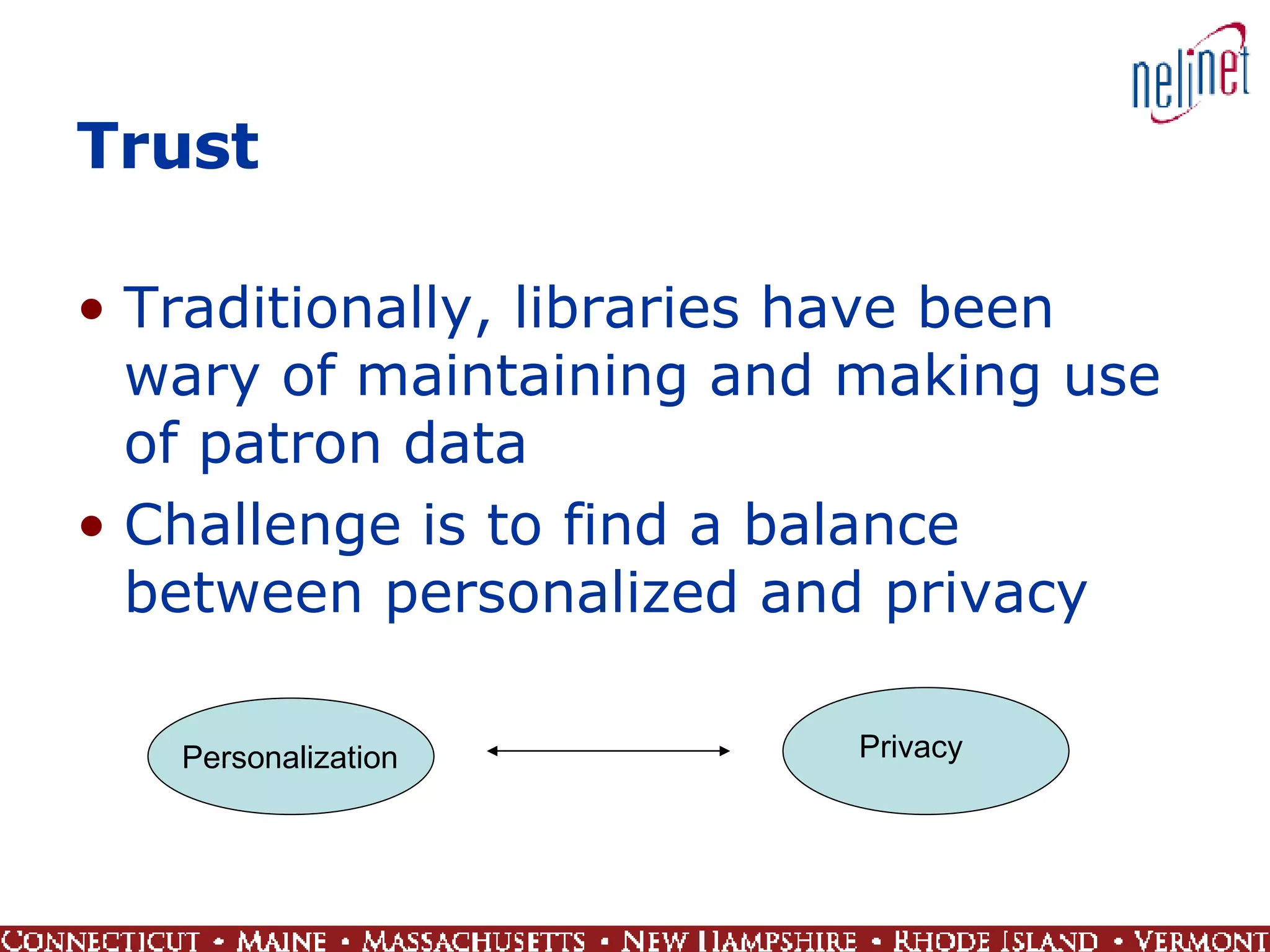 Trust Traditionally, libraries have been wary of maintaining and making use of patron data Challenge is to find a balance between personalized and privacy  Personalization Privacy 