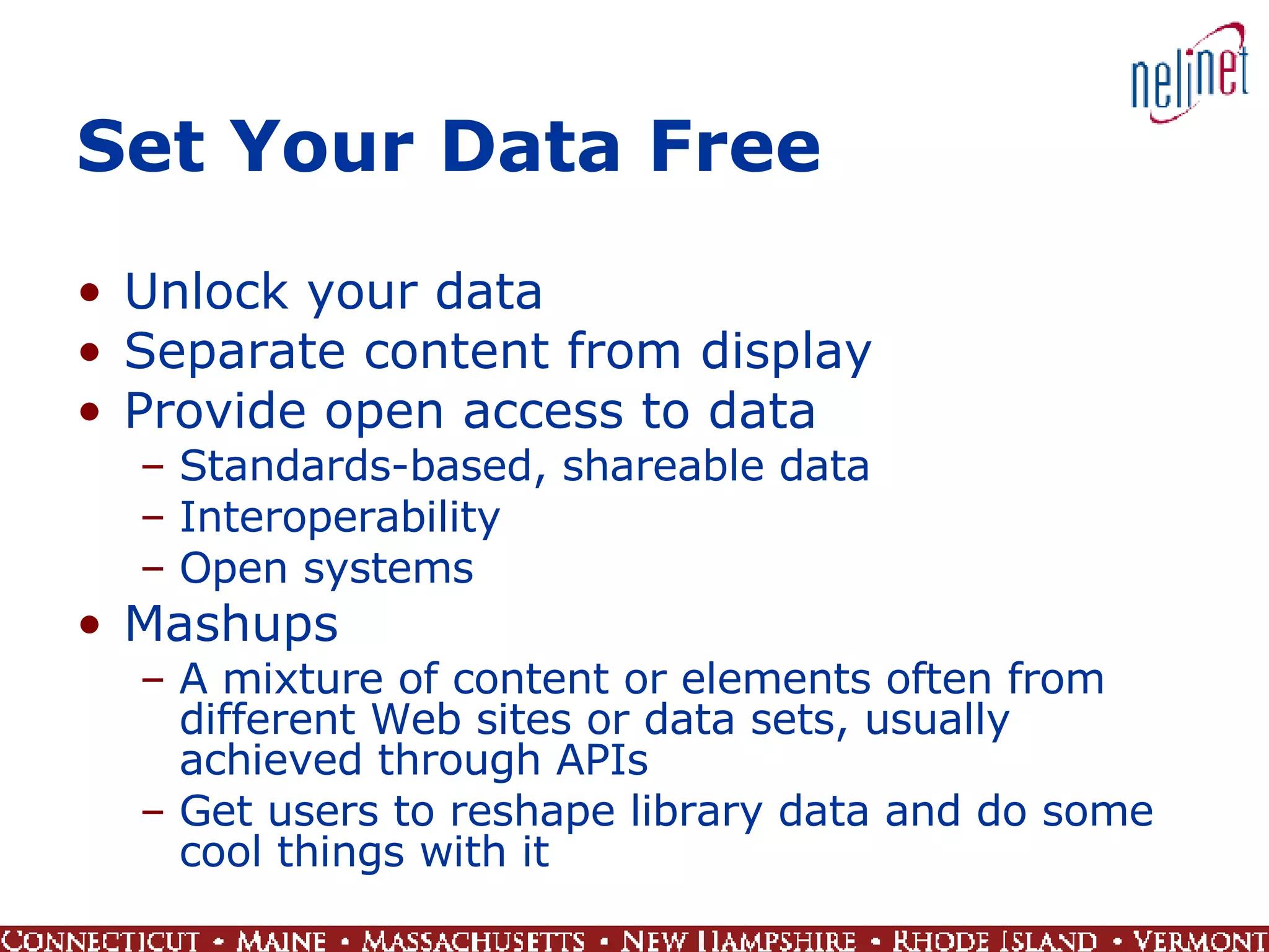 Set Your Data Free Unlock your data Separate content from display Provide open access to data Standards-based, shareable data Interoperability Open systems Mashups A mixture of content or elements often from different Web sites or data sets, usually achieved through APIs Get users to reshape library data and do some cool things with it 