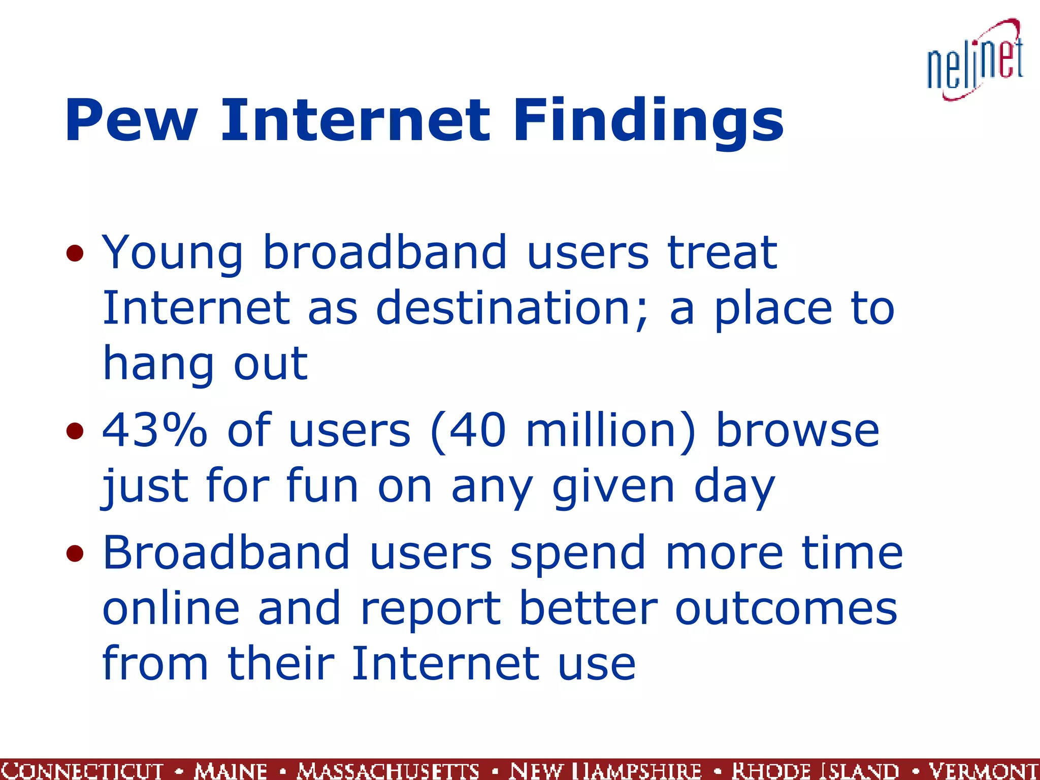 Pew Internet Findings Young broadband users treat Internet as destination; a place to hang out 43% of users (40 million) browse just for fun on any given day Broadband users spend more time online and report better outcomes from their Internet use 