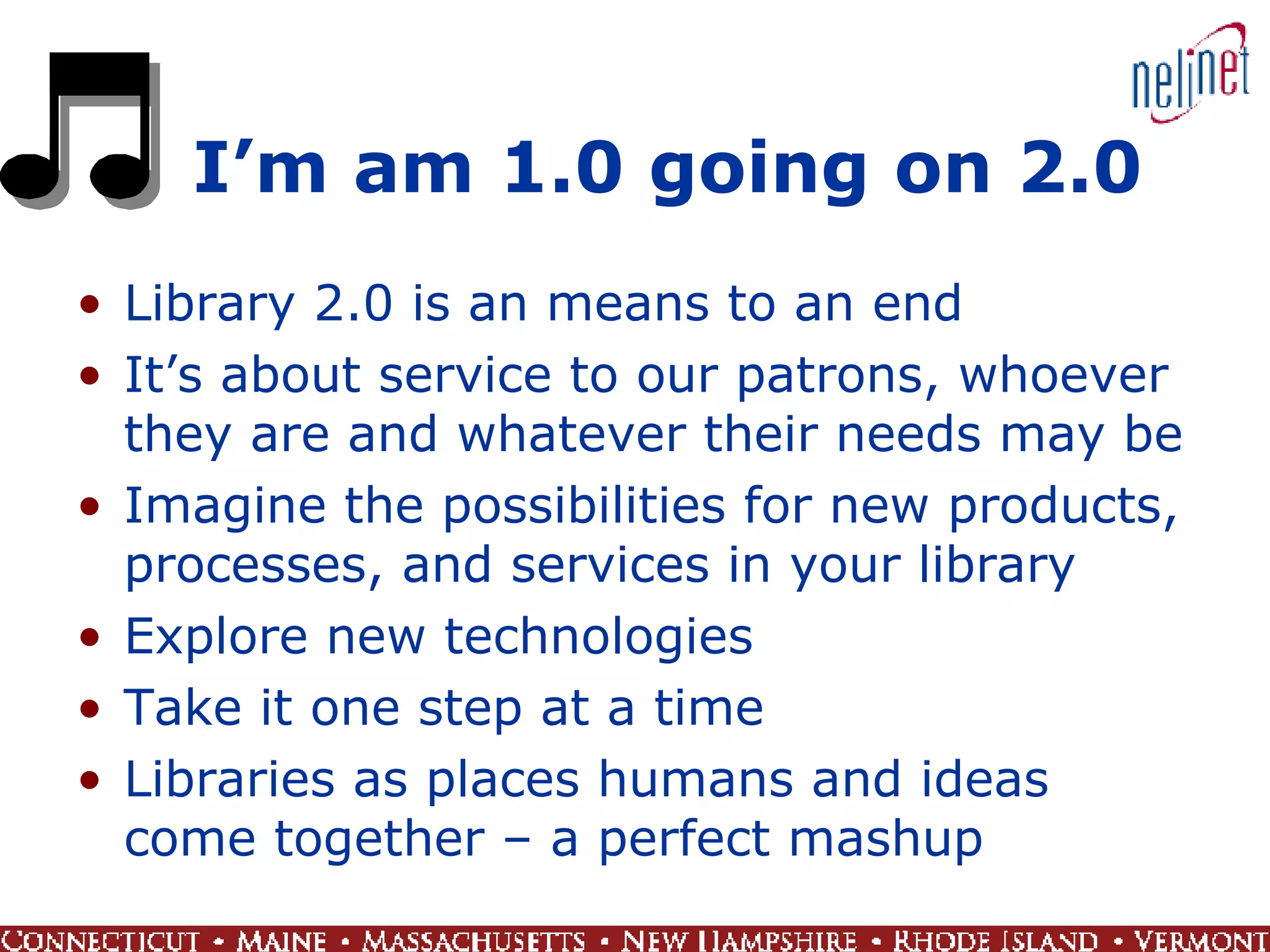 I’m am 1.0 going on 2.0 Library 2.0 is an means to an end It’s about service to our patrons, whoever they are and whatever their needs may be Imagine the possibilities for new products, processes, and services in your library Explore new technologies Take it one step at a time Libraries as places humans and ideas come together – a perfect mashup 