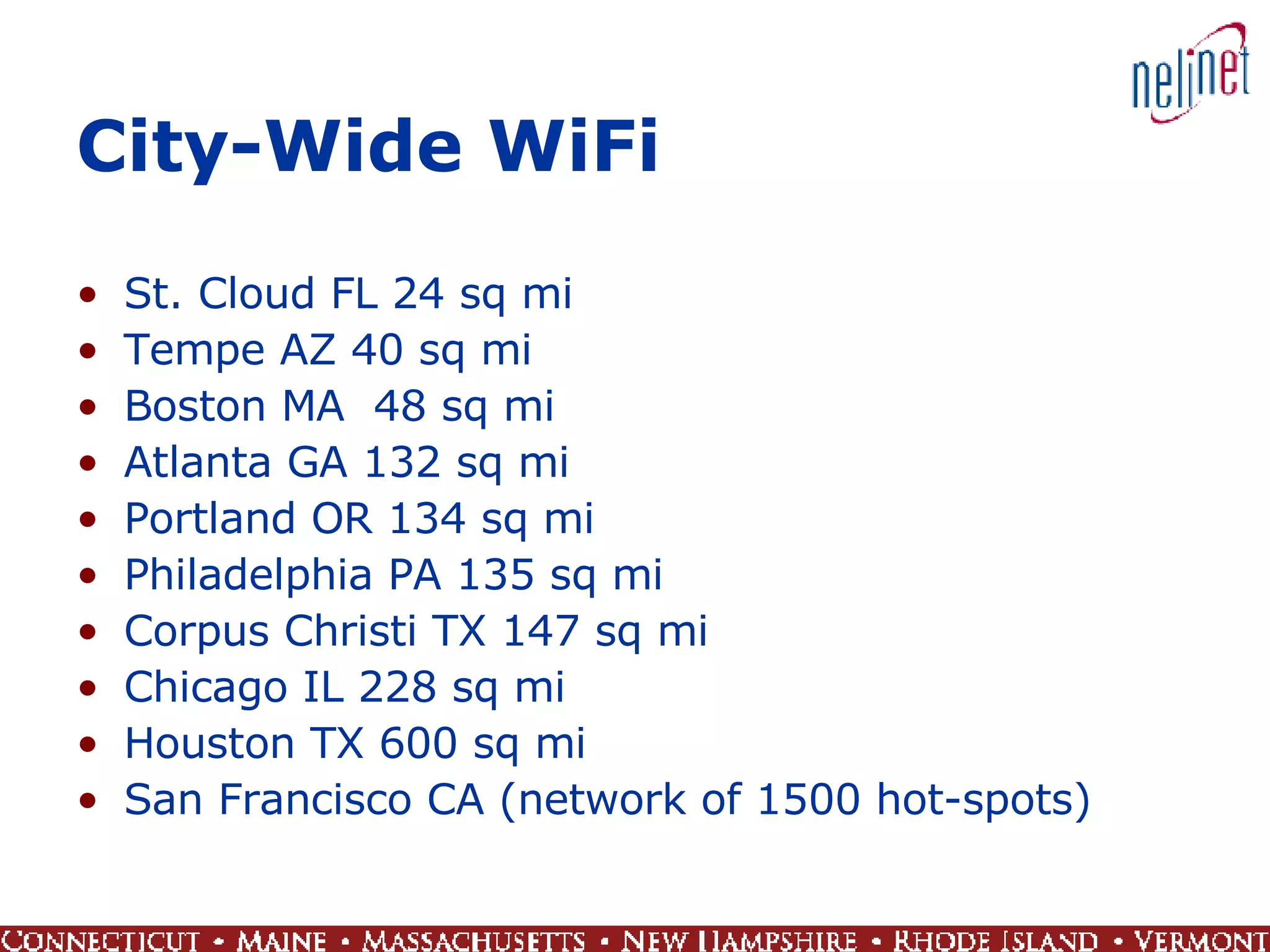 City-Wide WiFi St. Cloud FL 24 sq mi  Tempe AZ 40 sq mi Boston MA  48 sq mi Atlanta GA 132 sq mi  Portland OR 134 sq mi Philadelphia PA 135 sq mi Corpus Christi TX 147 sq mi  Chicago IL 228 sq mi Houston TX 600 sq mi San Francisco CA (network of 1500 hot-spots) 