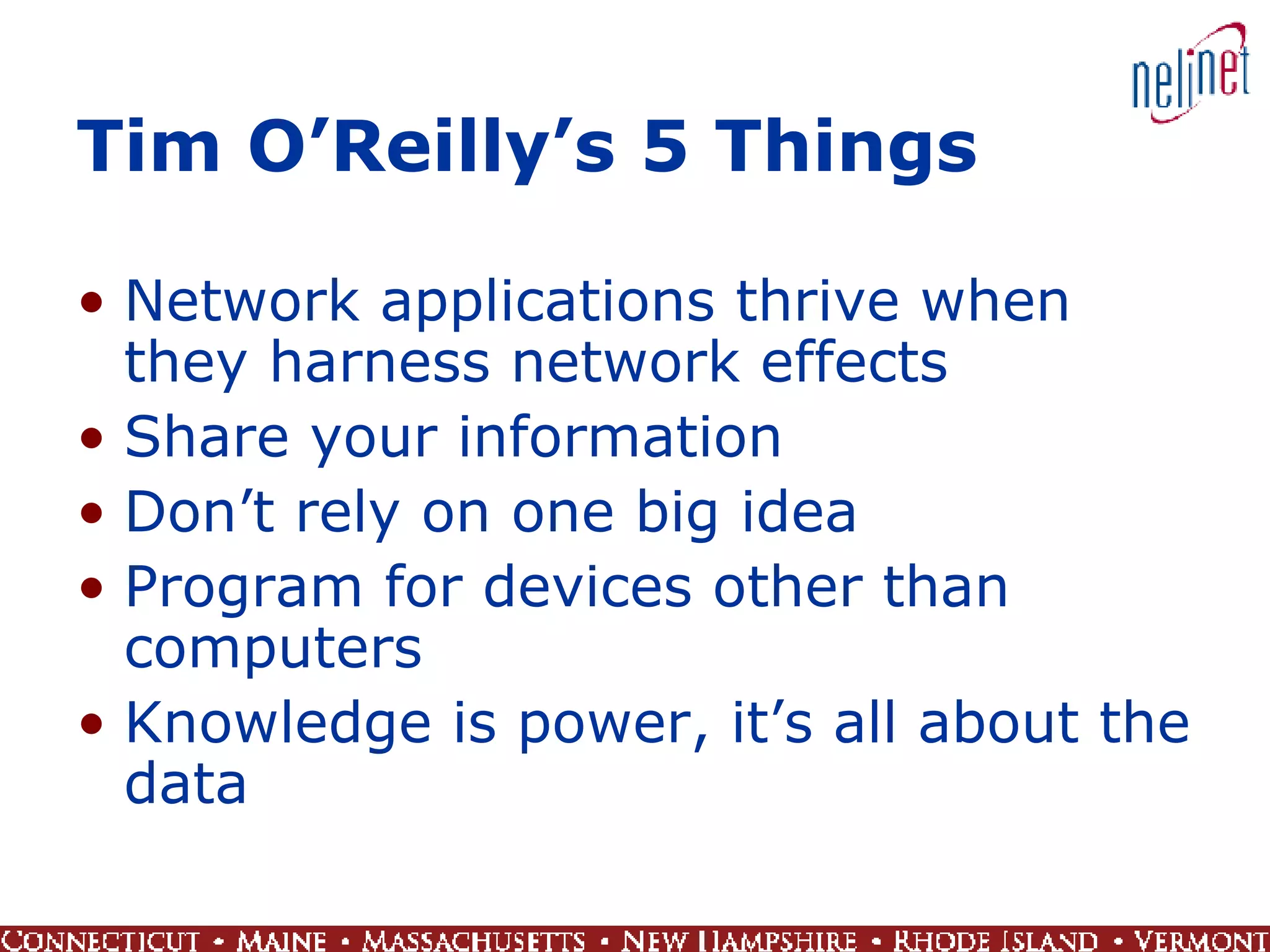Tim O’Reilly’s 5 Things  Network applications thrive when they harness network effects Share your information Don’t rely on one big idea Program for devices other than computers Knowledge is power, it’s all about the data 