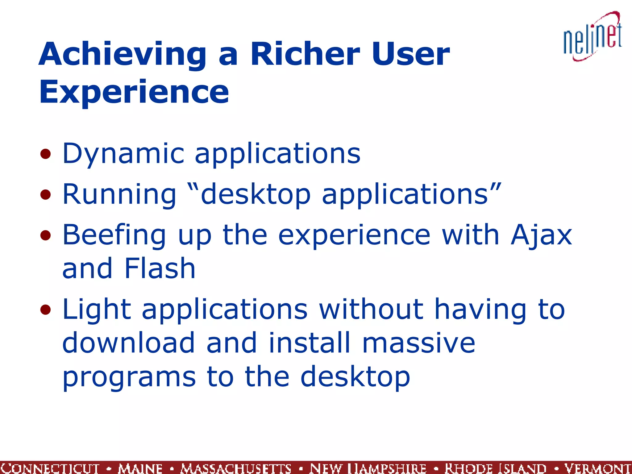 Achieving a Richer User Experience Dynamic applications Running “desktop applications” Beefing up the experience with Ajax and Flash Light applications without having to download and install massive programs to the desktop 