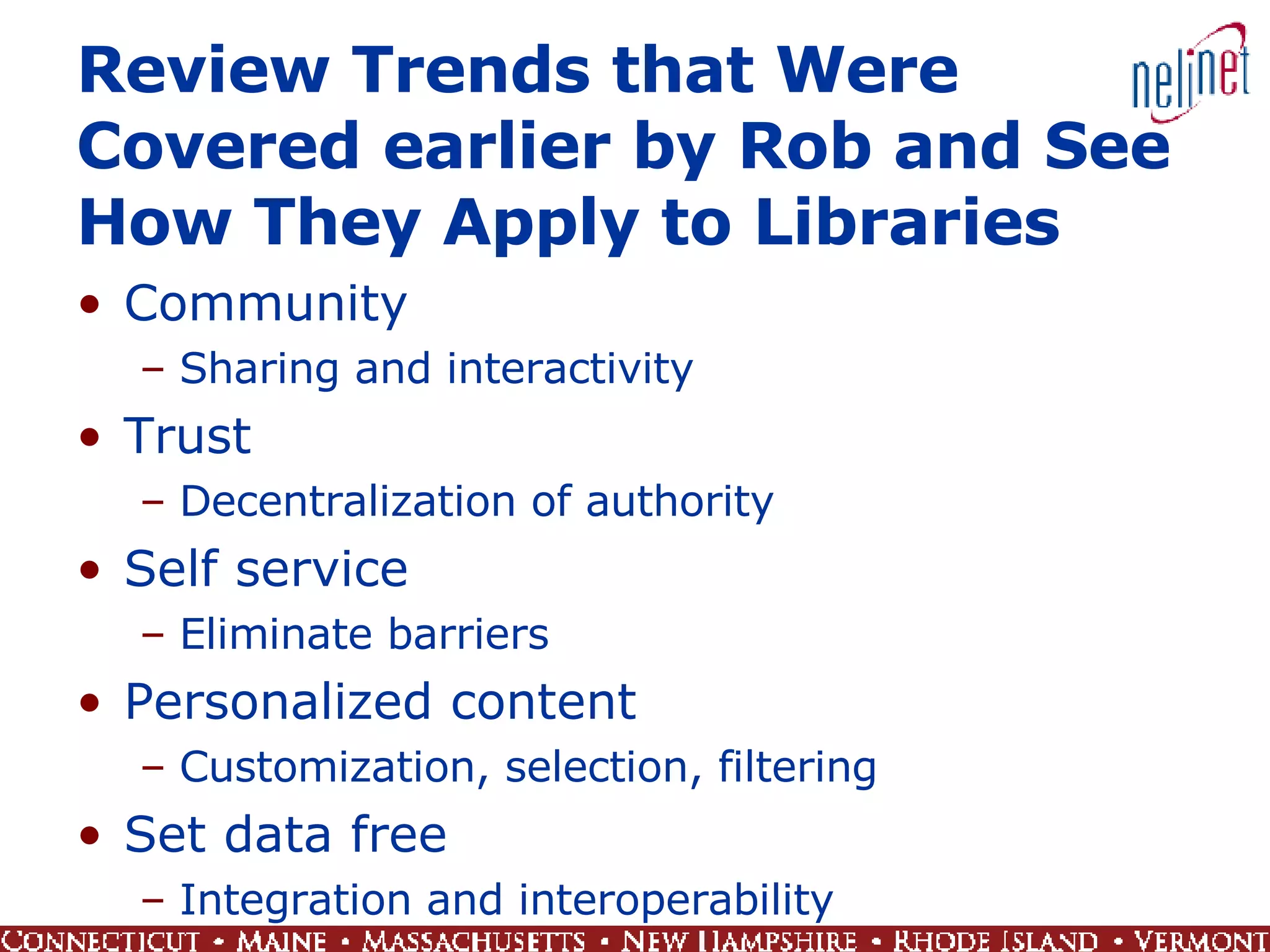 Review Trends that Were Covered earlier by Rob and See How They Apply to Libraries Community Sharing and interactivity Trust Decentralization of authority Self service Eliminate barriers Personalized content Customization, selection, filtering Set data free Integration and interoperability 
