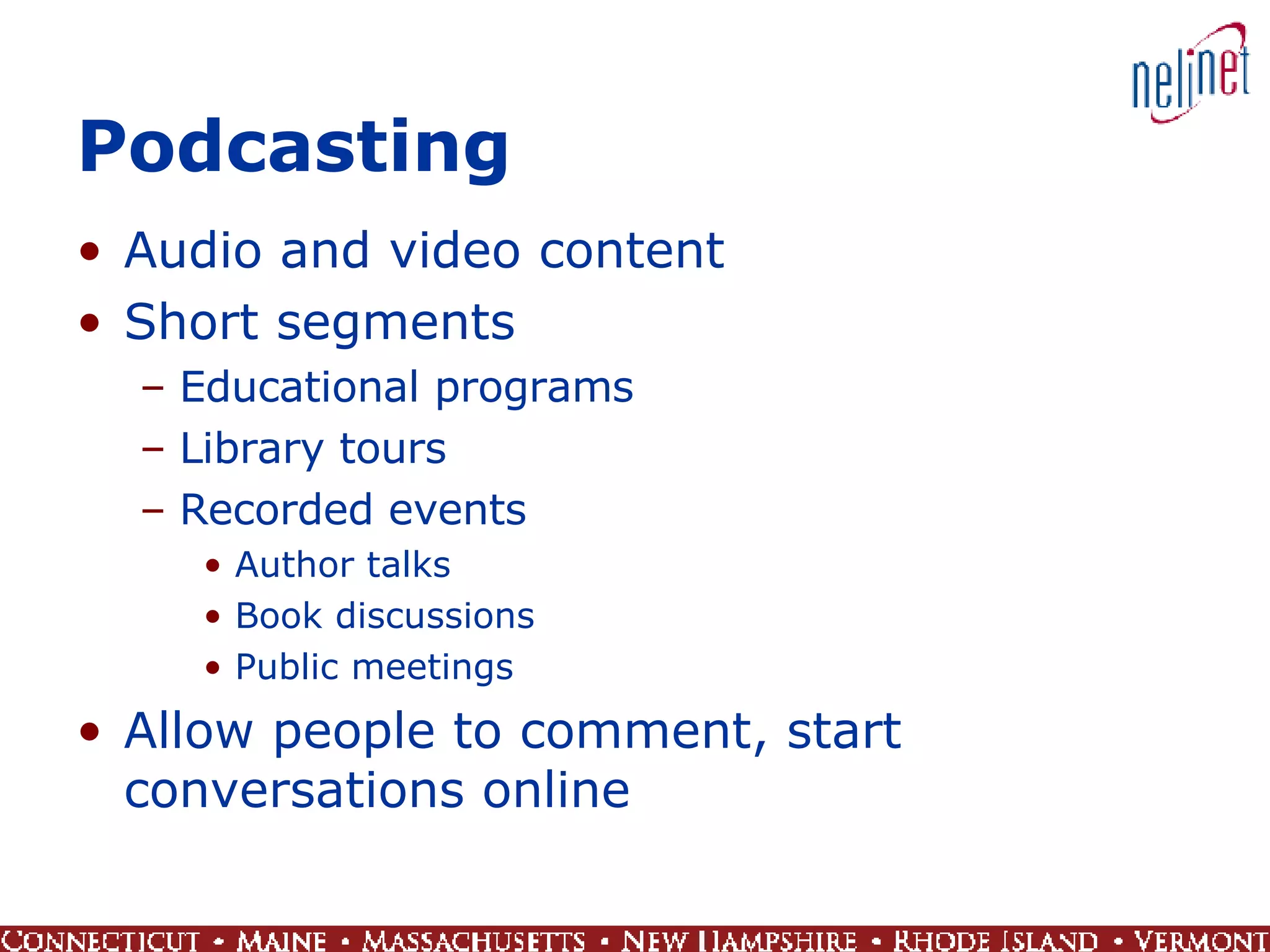 Podcasting Audio and video content Short segments Educational programs Library tours Recorded events Author talks Book discussions Public meetings Allow people to comment, start conversations online 