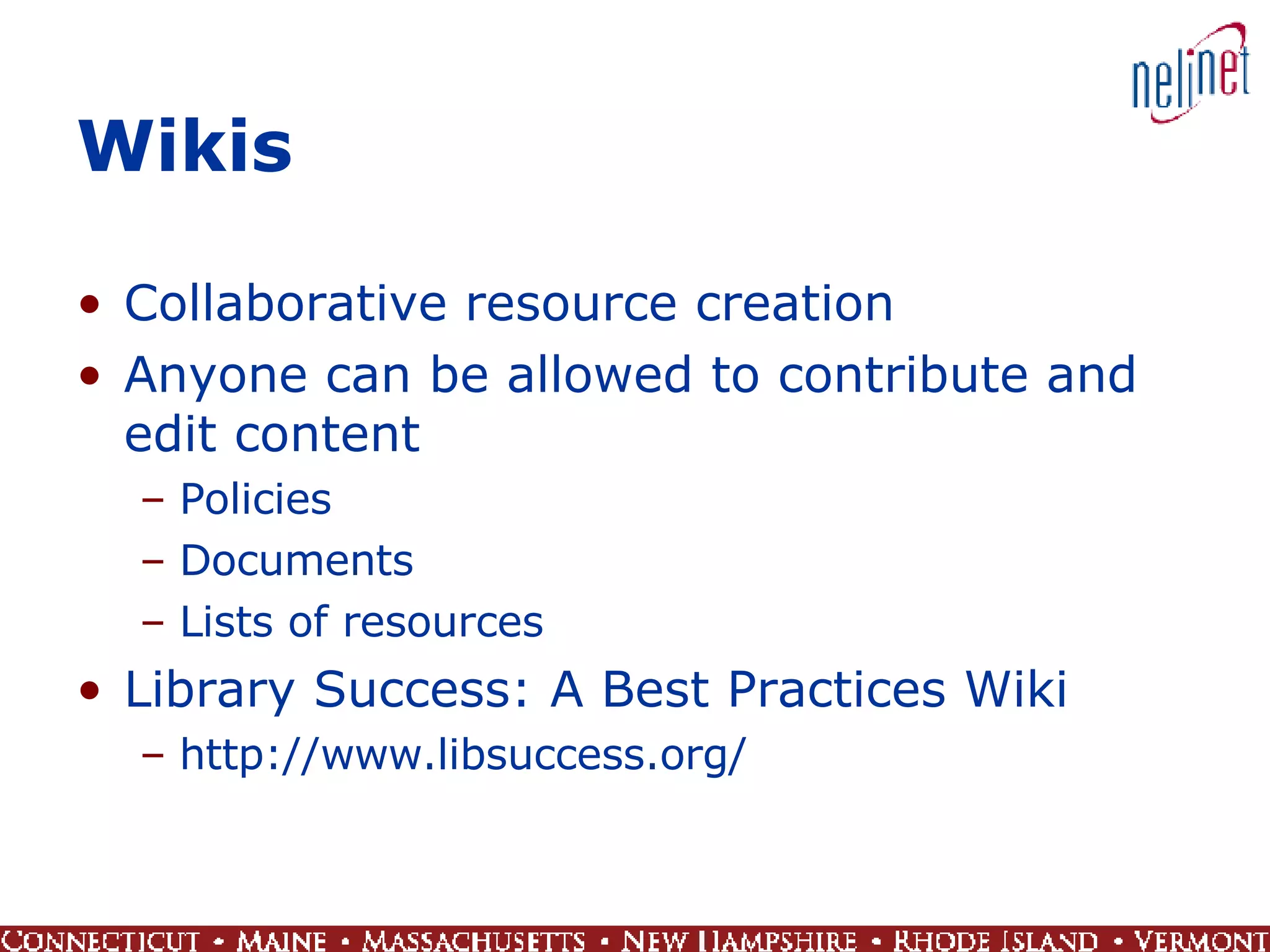 Wikis Collaborative resource creation Anyone can be allowed to contribute and edit content Policies Documents Lists of resources Library Success: A Best Practices Wiki http://www.libsuccess.org/ 