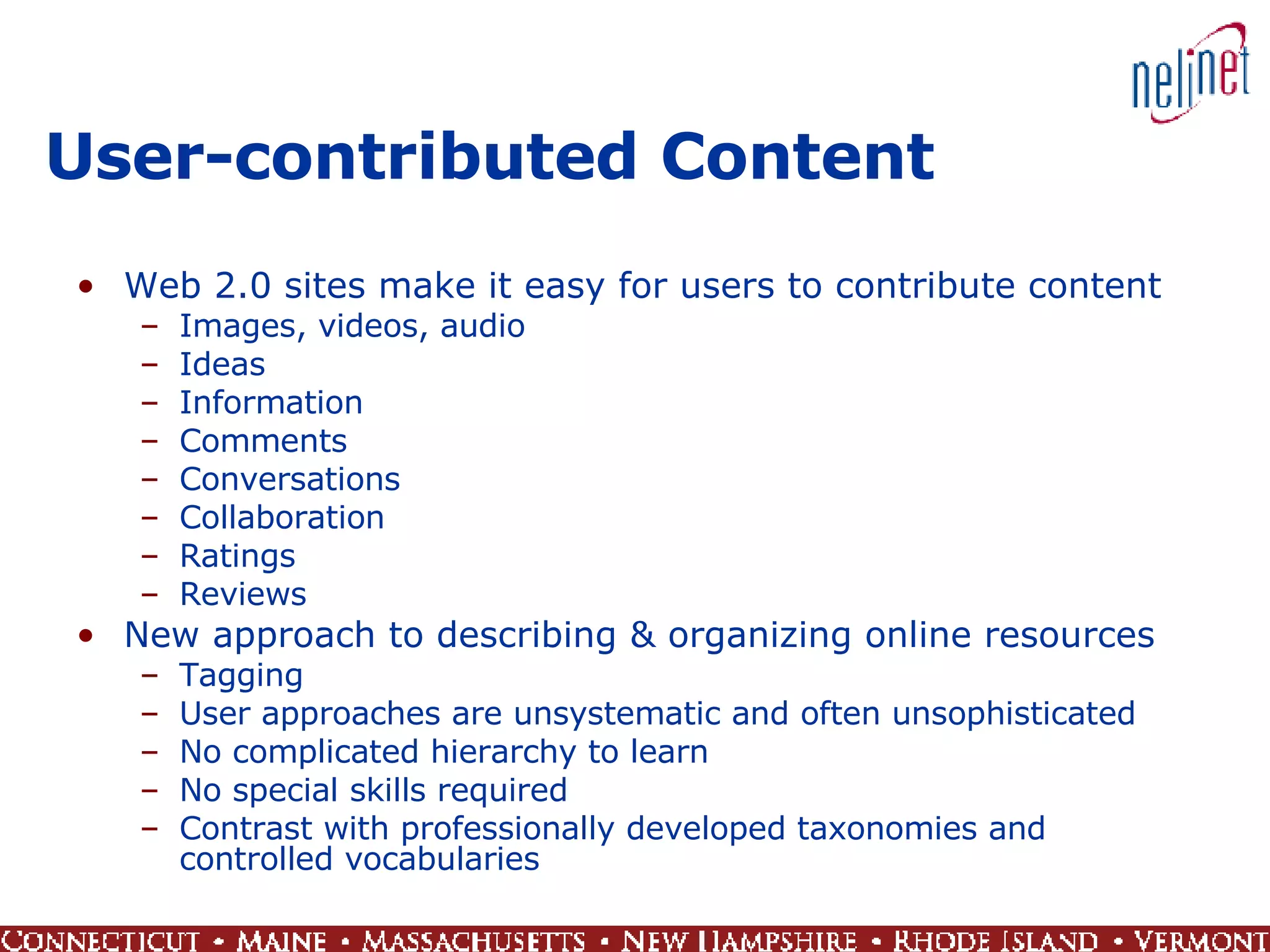 User-contributed Content Web 2.0 sites make it easy for users to contribute content Images, videos, audio Ideas Information Comments Conversations Collaboration Ratings Reviews New approach to describing & organizing online resources Tagging User approaches are unsystematic and often unsophisticated No complicated hierarchy to learn No special skills required Contrast with professionally developed taxonomies and controlled vocabularies 