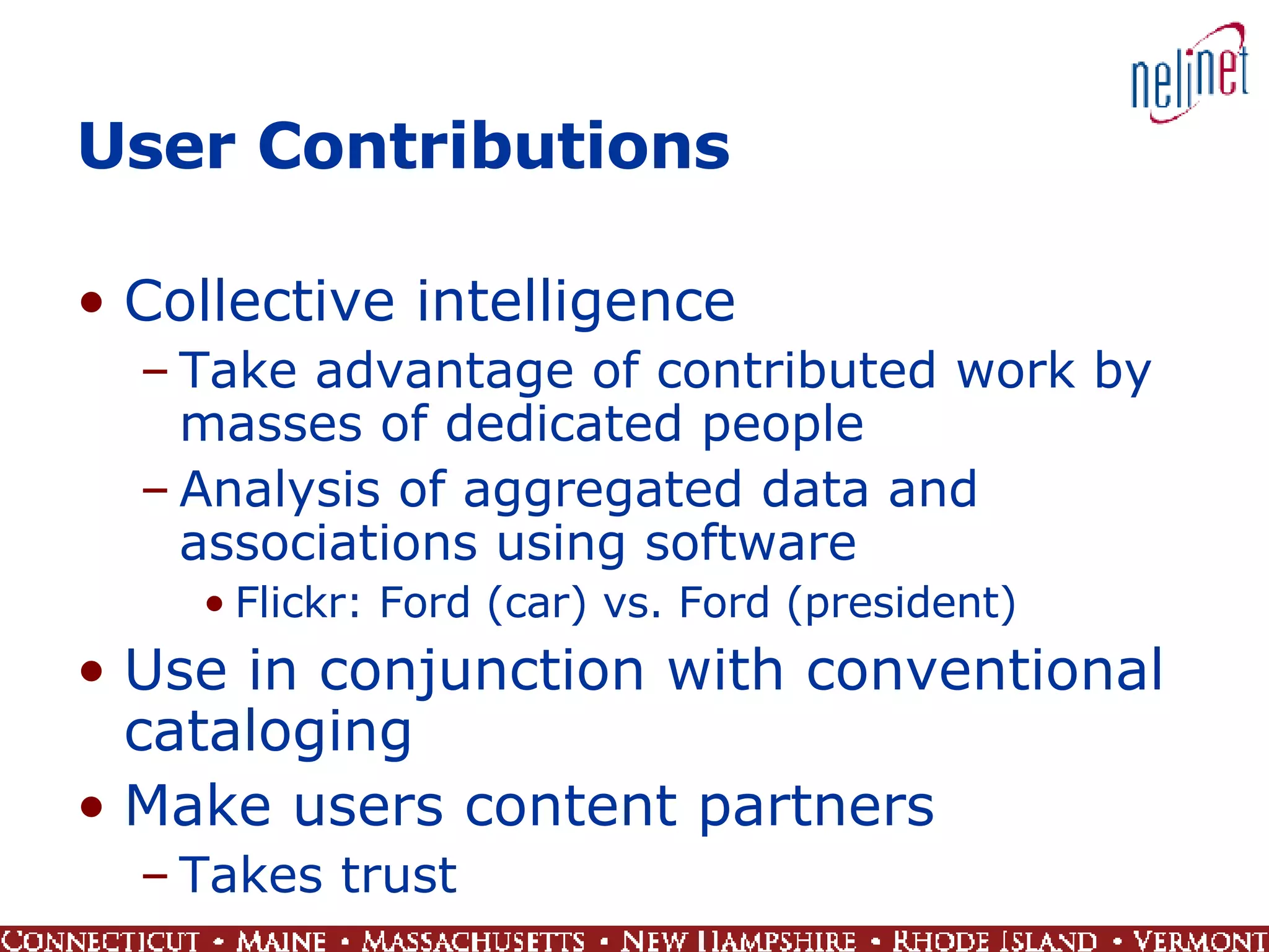 User Contributions Collective intelligence Take advantage of contributed work by masses of dedicated people Analysis of aggregated data and associations using software Flickr: Ford (car) vs. Ford (president) Use in conjunction with conventional cataloging Make users content partners Takes trust 