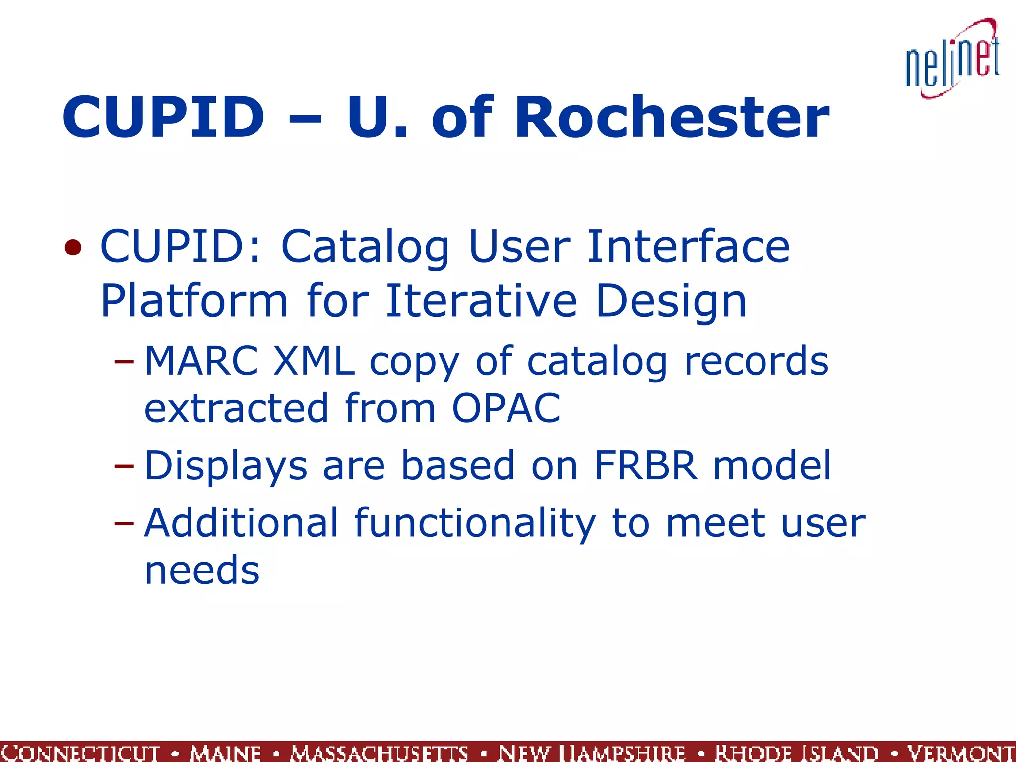 CUPID – U. of Rochester CUPID:   Catalog User Interface Platform for Iterative Design MARC XML copy of catalog records extracted from OPAC Displays are based on FRBR model Additional functionality to meet user needs 