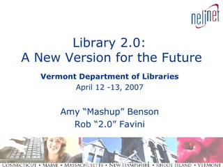 Library 2.0:  A New Version for the Future Vermont Department of Libraries April 12 -13, 2007 Amy “Mashup” Benson Rob “2.0” Favini 