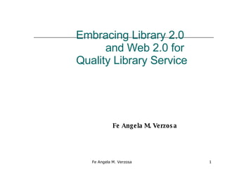 Embracing Library 2.0  and Web 2.0 for  Quality Library Service Fe Angela M. Verzosa 