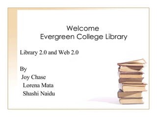 Welcome  Evergreen College Library Library 2.0 and Web 2.0 By Joy Chase  Lorena Mata Shashi Naidu 