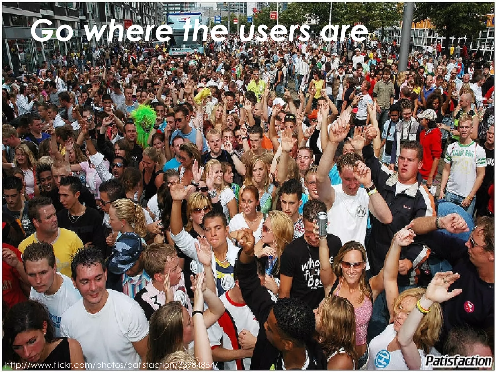 Go where the users are http://www.flickr.com/photos/patisfaction/33984854/ 