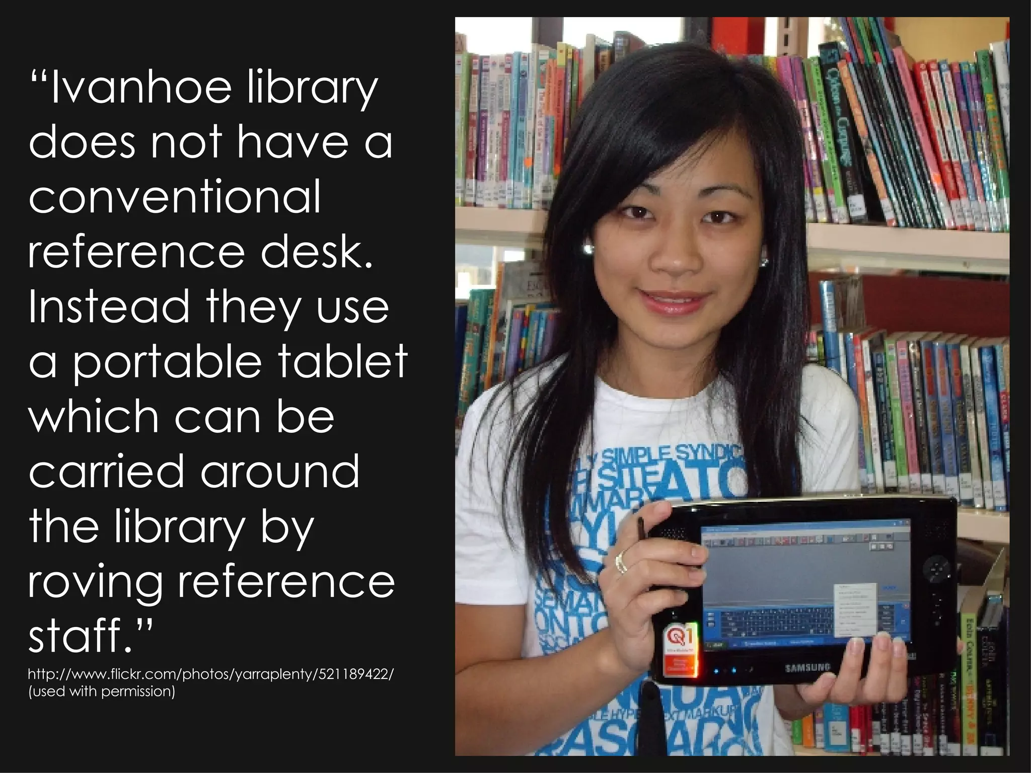 “ Ivanhoe library does not have a conventional reference desk. Instead they use a portable tablet which can be carried around the library by roving reference staff.” http://www.flickr.com/photos/yarraplenty/521189422/ (used with permission) 
