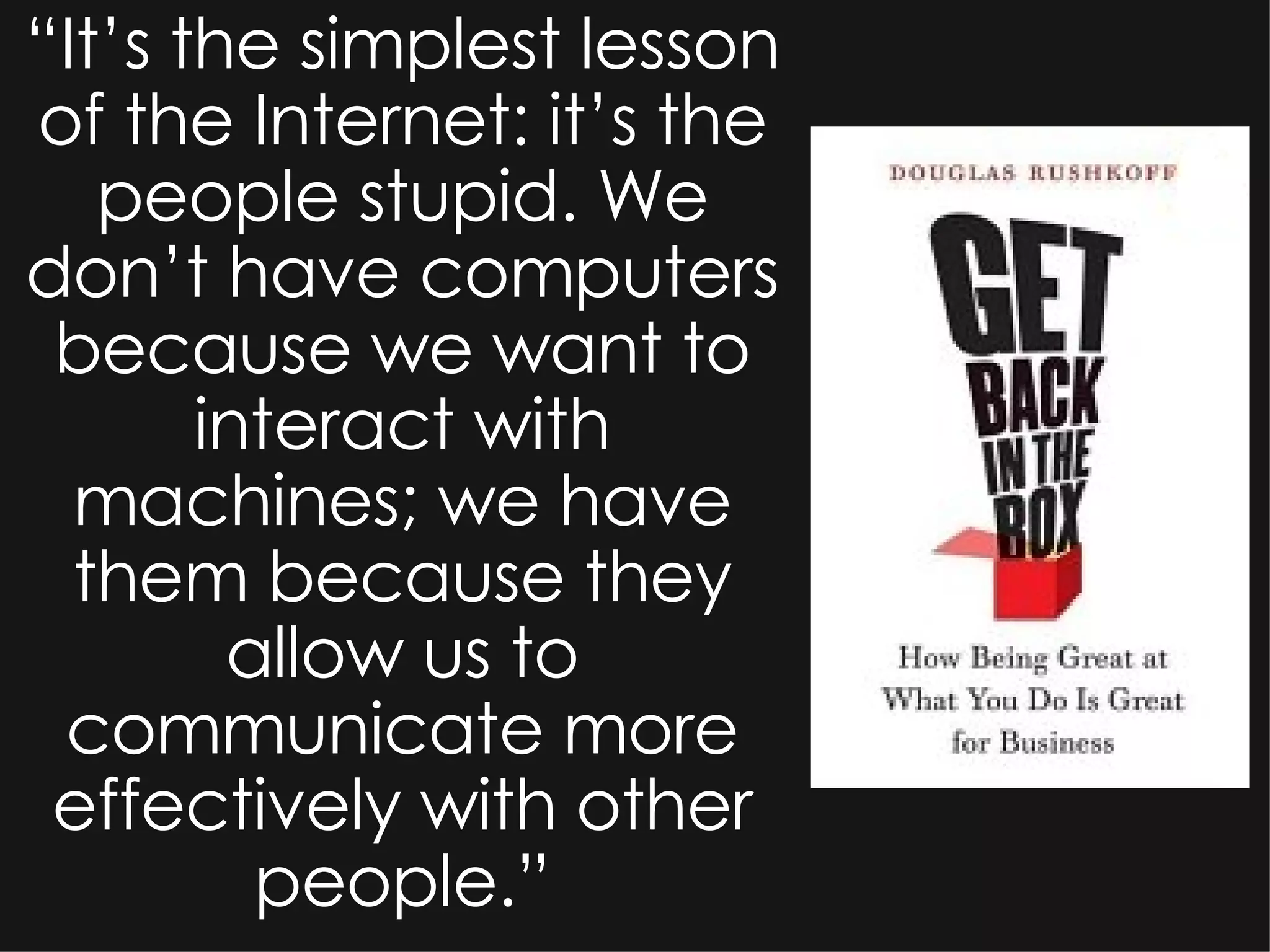 “ It’s the simplest lesson of the Internet: it’s the people stupid. We don’t have computers because we want to interact with machines; we have them because they allow us to communicate more effectively with other people.” 