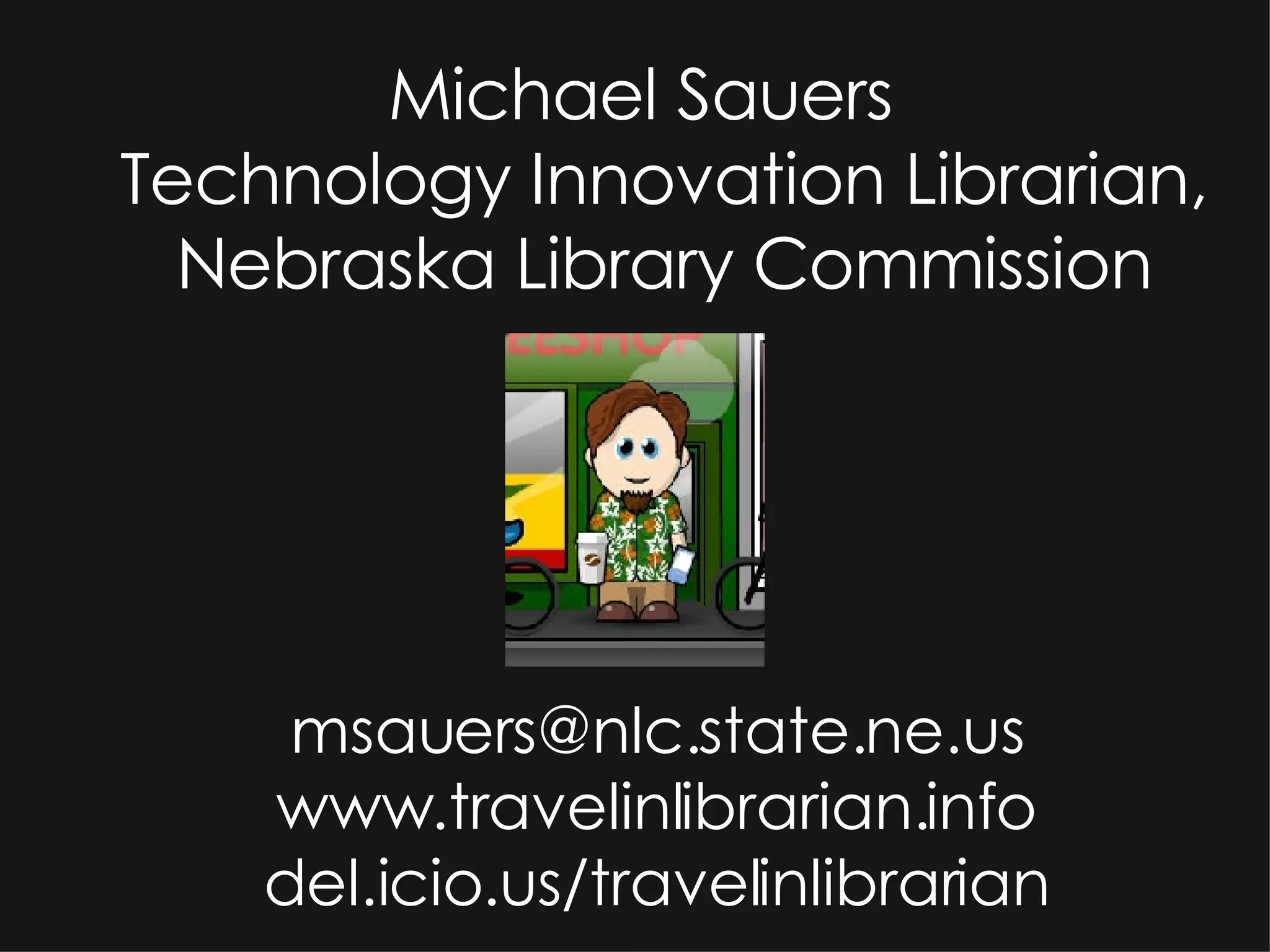 Michael Sauers Technology Innovation Librarian, Nebraska Library Commission [email_address] www.travelinlibrarian.info del.icio.us/travelinlibrarian 