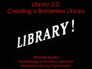 Library 2.0: Creating a Borderless Library Michael Sauers Technology Innovation Librarian Nebraska Library Commission 