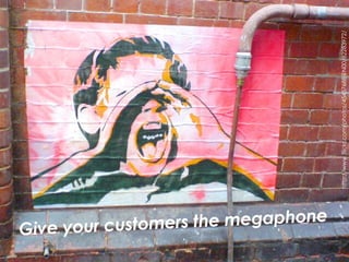 Give your customers the megaphone http://www.flickr.com/photos/45457688@N00/82283972/ 