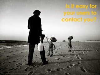 Is it easy for your users to contact you? http://www.flickr.com/photos/paulgi/283789943/ 