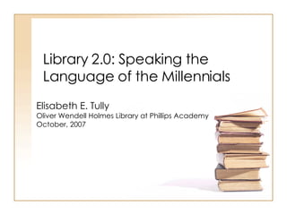 Library 2.0: Speaking the Language of the Millennials Elisabeth E. Tully  Oliver Wendell Holmes Library at Phillips Academy October, 2007 