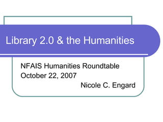 Library 2.0 & the Humanities NFAIS Humanities Roundtable October 22, 2007 Nicole C. Engard 