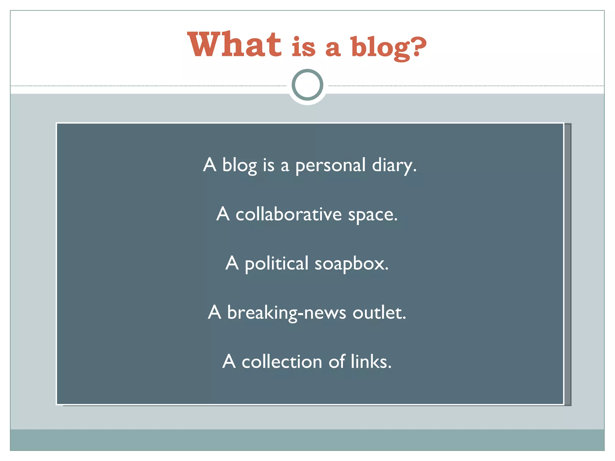 What   is a blog? A blog is a personal diary. A collaborative space.  A political soapbox.  A breaking-news outlet.  A collection of links.  