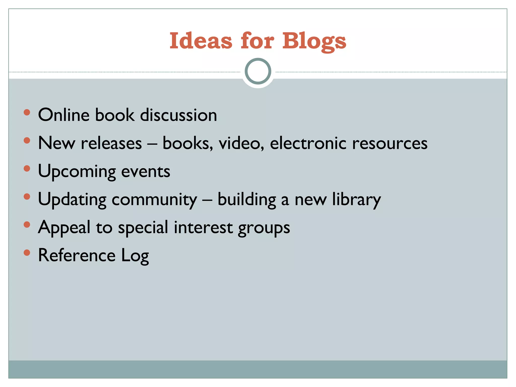 Ideas for Blogs Online book discussion New releases – books, video, electronic resources Upcoming events Updating community – building a new library Appeal to special interest groups Reference Log 