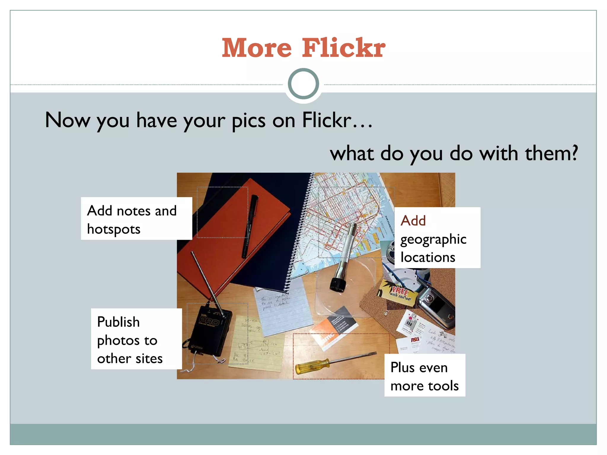 More Flickr Now you have your pics on Flickr… what do you do with them? Add notes and hotspots Add  geographic locations Publish photos to other sites Plus even more tools 
