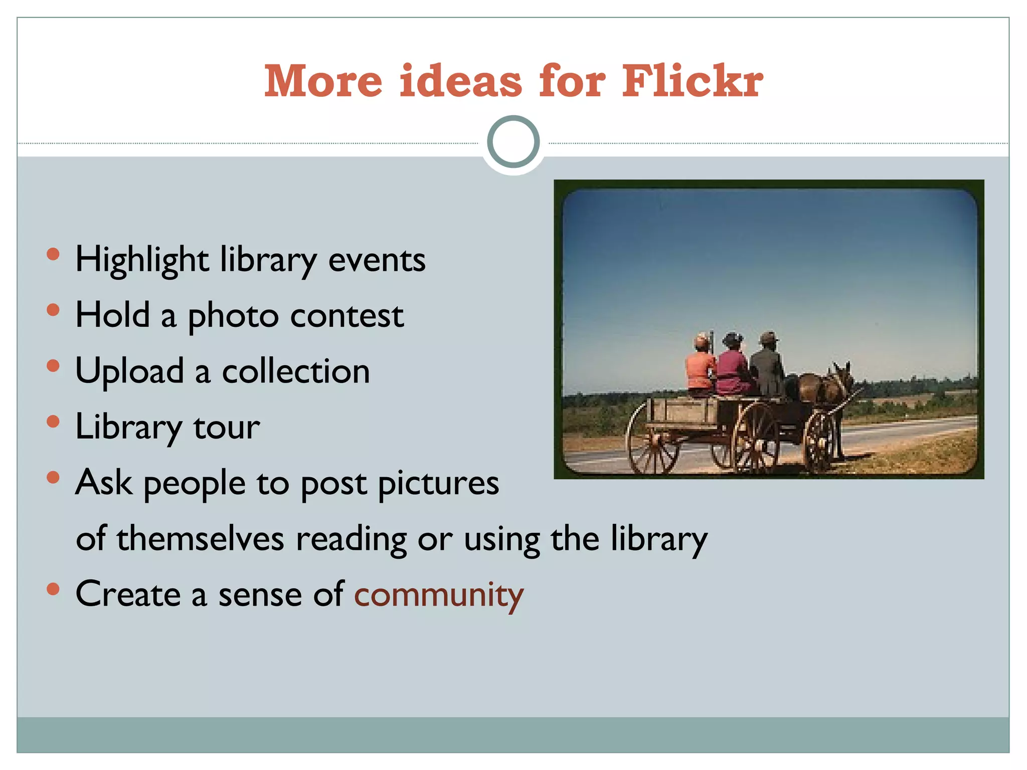More ideas for Flickr Highlight library events Hold a photo contest Upload a collection Library tour Ask people to post pictures of themselves reading or using the library Create a sense of  community 
