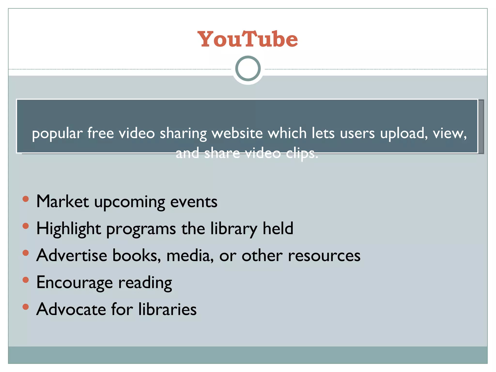 YouTube Market upcoming events Highlight programs the library held Advertise books, media, or other resources Encourage reading Advocate for libraries A popular free video sharing website which lets users upload, view, and share video clips. 