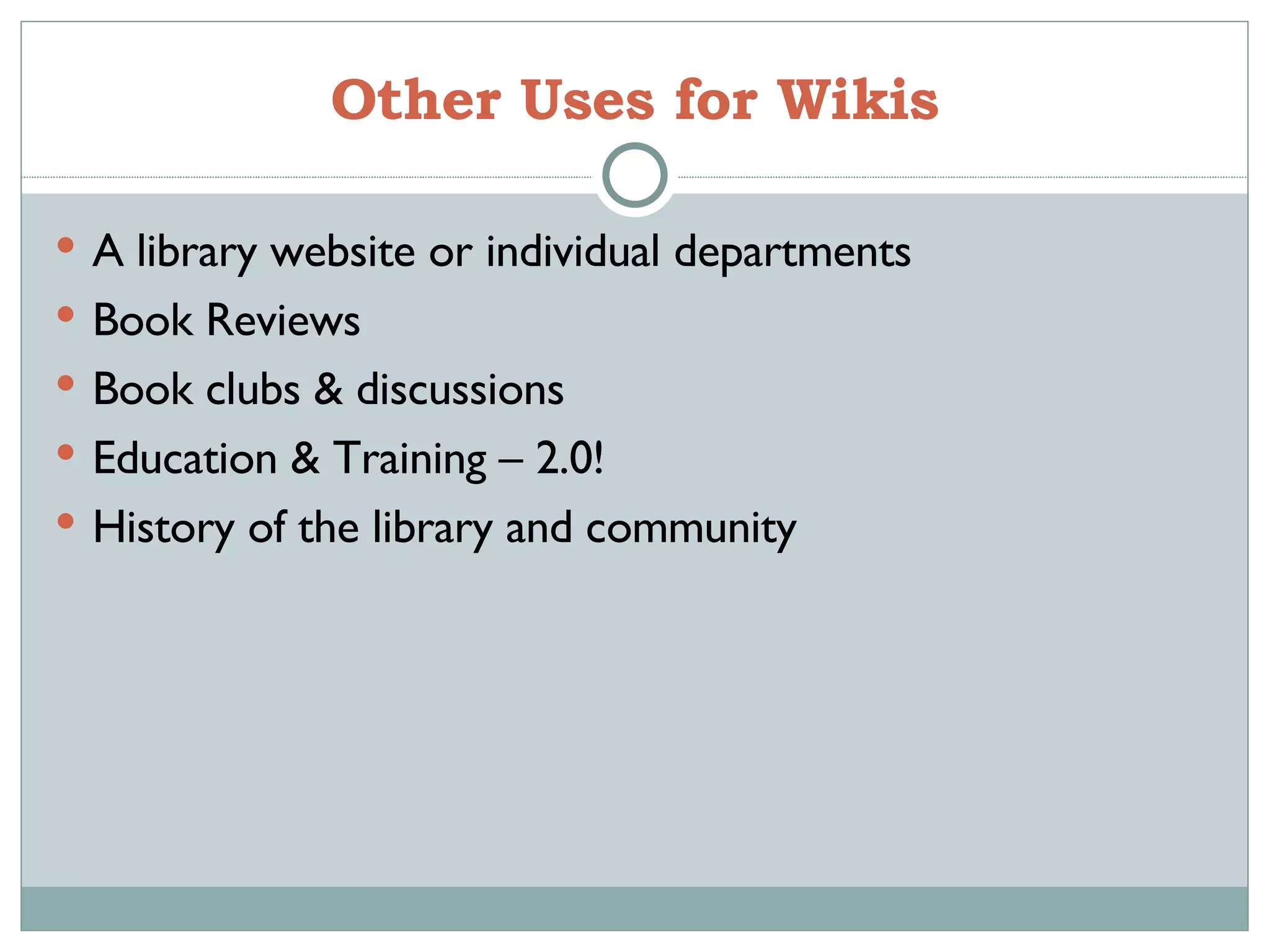 Other Uses for Wikis A library website or individual departments Book Reviews Book clubs & discussions Education & Training – 2.0! History of the library and community 