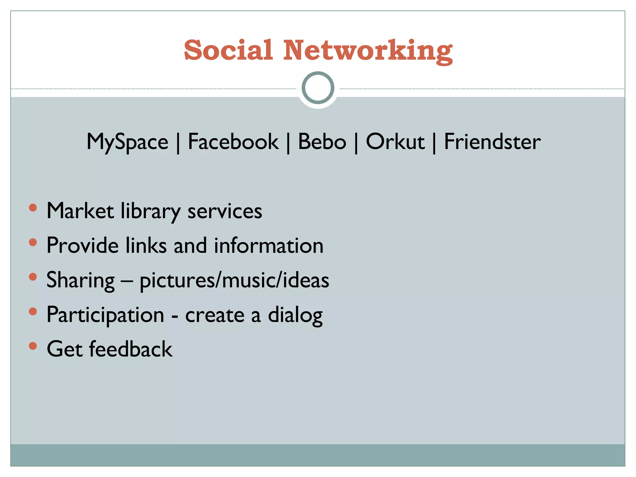 Social Networking MySpace | Facebook | Bebo | Orkut | Friendster  Market library services Provide links and information Sharing – pictures/music/ideas Participation - create a dialog Get feedback 