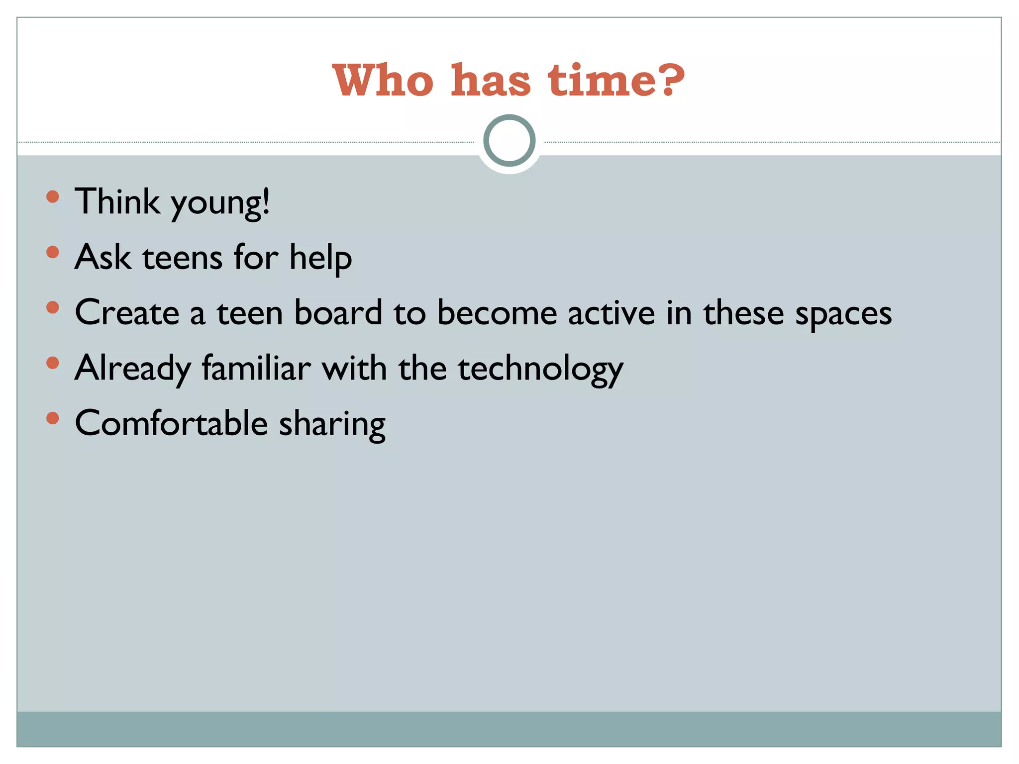 Who has time? Think young! Ask teens for help Create a teen board to become active in these spaces Already familiar with the technology Comfortable sharing 