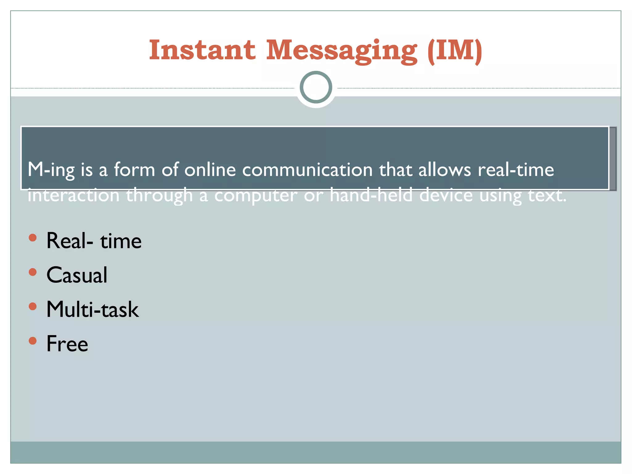 Instant Messaging (IM) Real- time Casual Multi-task Free IM-ing is a form of online communication that allows real-time interaction through a computer or hand-held device using text.  