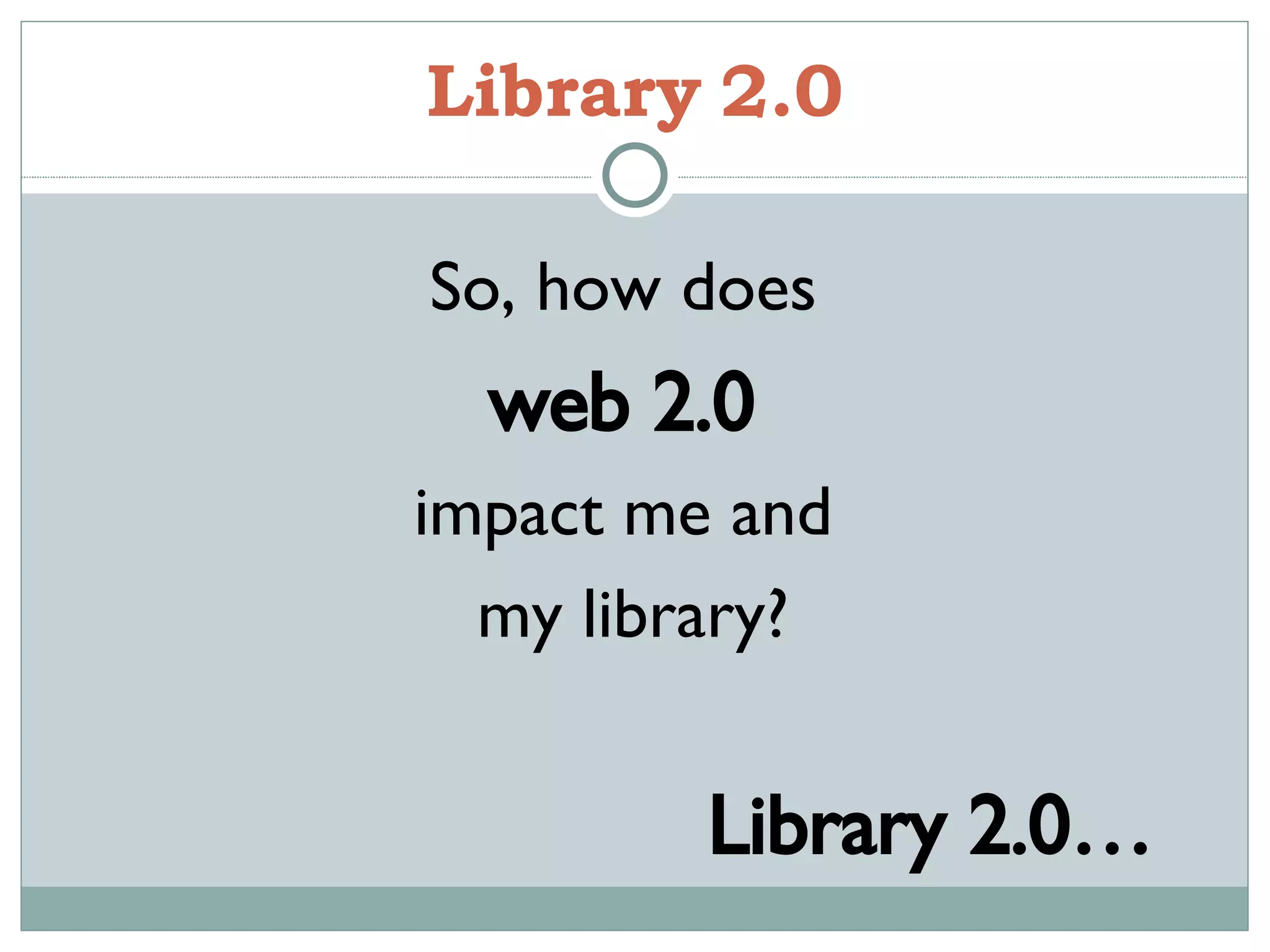 Library   2.0 So, how does  web 2.0  impact me and  my library? Library 2.0… 