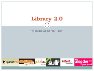 WHERE DO WE GO FROM HERE? Library 2.0 