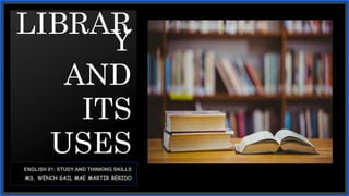 LIBRAR
Y
AND
ITS
USES
ENGLISH 01: STUDY AND THINKING SKILLS
MS. WENCH GAIL MAE MARTIR BERIDO
 