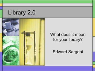Library 2.0 What does it mean for your library? Edward Sargent 